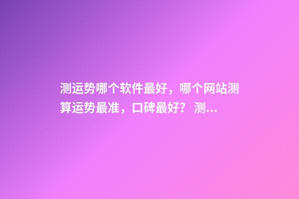 测运势哪个软件最好，哪个网站测算运势最准，口碑最好？ 测八字最准的app，什么软件算八字最好